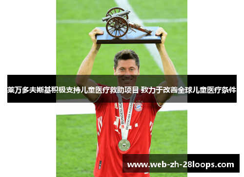 莱万多夫斯基积极支持儿童医疗救助项目 致力于改善全球儿童医疗条件 莱万多夫斯基积极支持儿童医疗救助项目 致力于改善全球儿童医疗条件