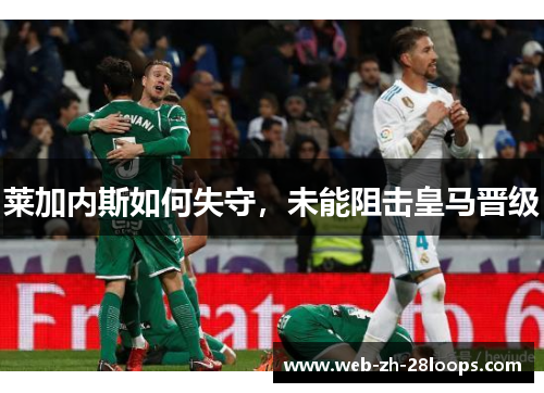 莱加内斯如何失守,未能阻击皇马晋级 莱加内斯如何失守,未能阻击皇马晋级
