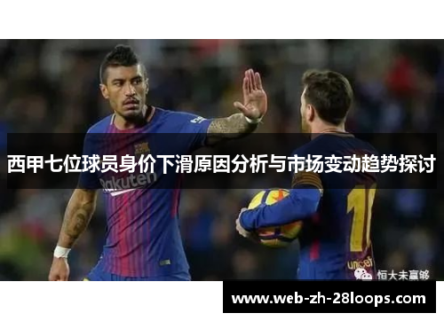 西甲七位球员身价下滑原因分析与市场变动趋势探讨 西甲七位球员身价下滑原因分析与市场变动趋势探讨