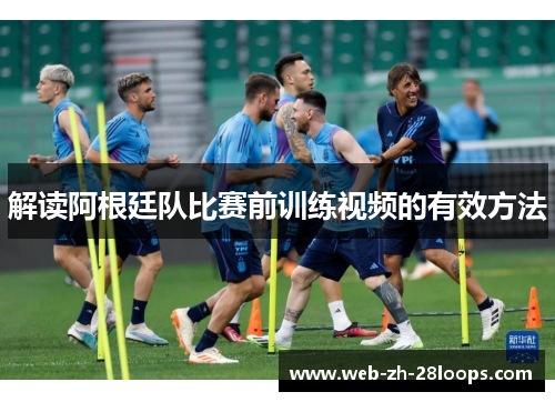 解读阿根廷队比赛前训练视频的有效方法