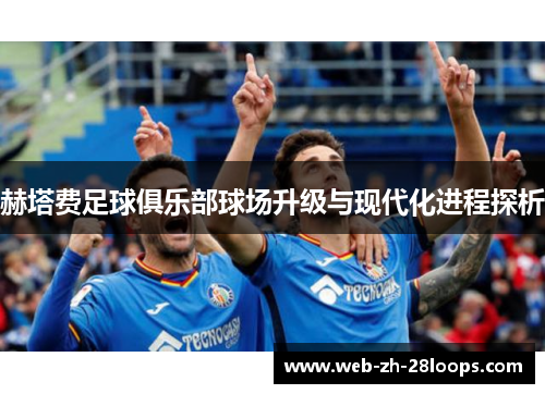 赫塔费足球俱乐部球场升级与现代化进程探析 赫塔费足球俱乐部球场升级与现代化进程探析