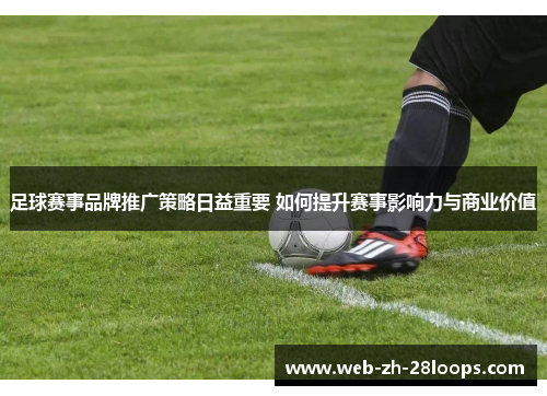 足球赛事品牌推广策略日益重要 如何提升赛事影响力与商业价值