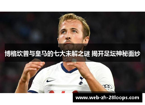 博格坎普与皇马的七大未解之谜 揭开足坛神秘面纱