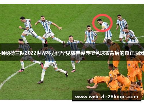揭秘荷兰队2022世界杯为何罕见放弃经典橙色球衣背后的真正原因 揭秘荷兰队2022世界杯为何罕见放弃经典橙色球衣背后的真正原因