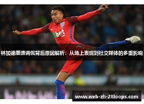 林加德屡遭调侃背后原因解析:从场上表现到社交媒体的多重影响 林加德屡遭调侃背后原因解析:从场上表现到社交媒体的多重影响