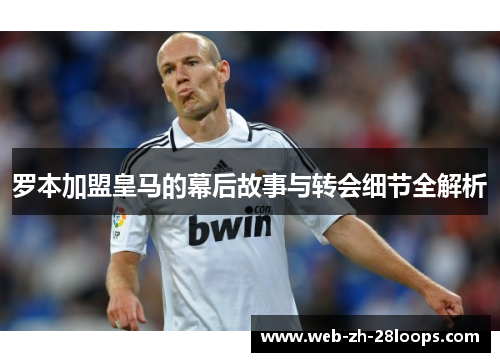 罗本加盟皇马的幕后故事与转会细节全解析 罗本加盟皇马的幕后故事与转会细节全解析