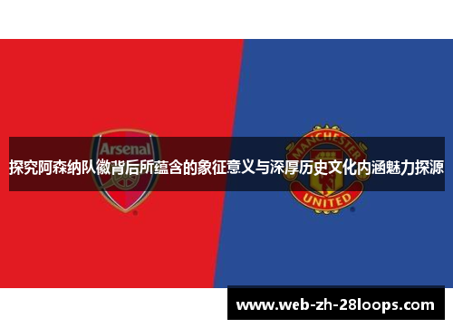 探究阿森纳队徽背后所蕴含的象征意义与深厚历史文化内涵魅力探源
