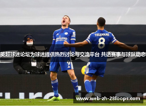 英超球迷论坛为球迷提供热烈讨论与交流平台 共话赛事与球队动态