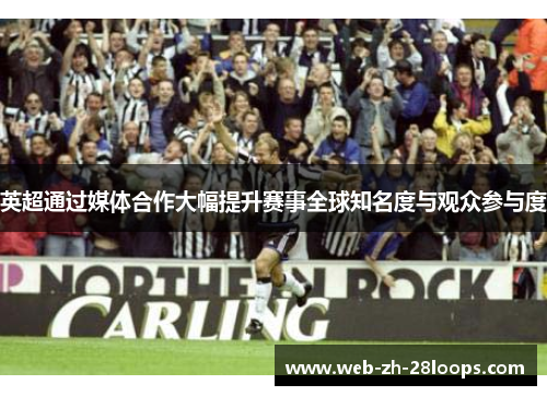 英超通过媒体合作大幅提升赛事全球知名度与观众参与度