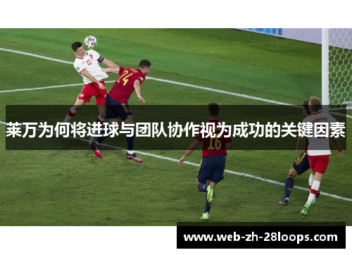 莱万为何将进球与团队协作视为成功的关键因素