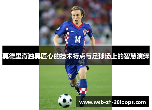 莫德里奇独具匠心的技术特点与足球场上的智慧演绎
