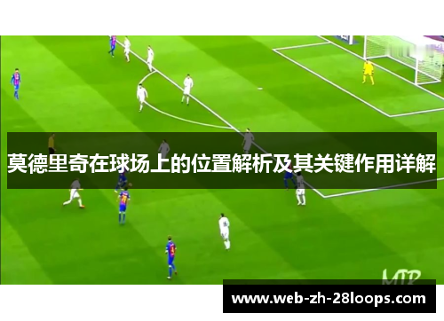 莫德里奇在球场上的位置解析及其关键作用详解