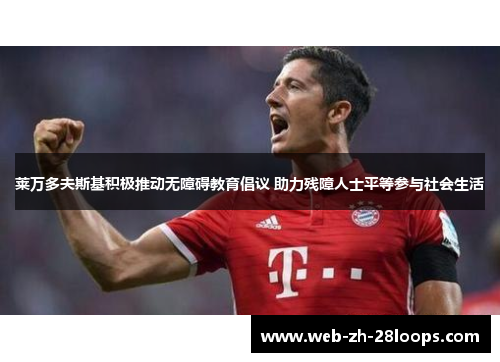 莱万多夫斯基积极推动无障碍教育倡议 助力残障人士平等参与社会生活