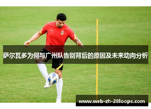 萨尔瓦多为何与广州队告别背后的原因及未来动向分析