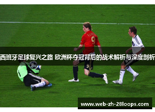 西班牙足球复兴之路 欧洲杯夺冠背后的战术解析与深度剖析