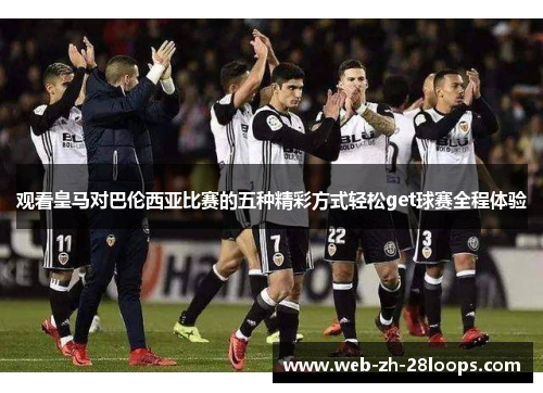观看皇马对巴伦西亚比赛的五种精彩方式轻松get球赛全程体验