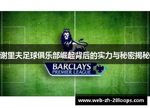 谢里夫足球俱乐部崛起背后的实力与秘密揭秘 谢里夫足球俱乐部崛起背后的实力与秘密揭秘