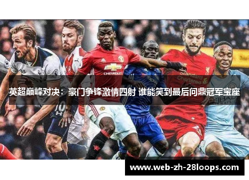英超巅峰对决：豪门争锋激情四射 谁能笑到最后问鼎冠军宝座