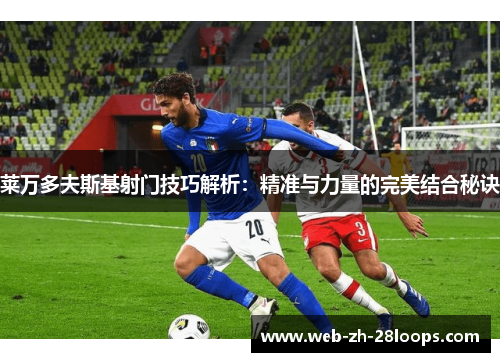 莱万多夫斯基射门技巧解析：精准与力量的完美结合秘诀