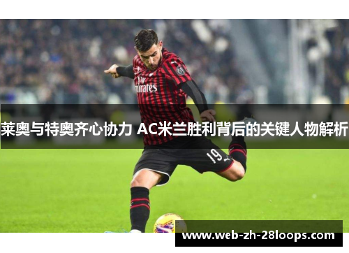 莱奥与特奥齐心协力 AC米兰胜利背后的关键人物解析
