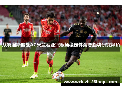 从努涅斯迎战AC米兰看亚冠赛场稳定性演变趋势研究视角 从努涅斯迎战AC米兰看亚冠赛场稳定性演变趋势研究视角