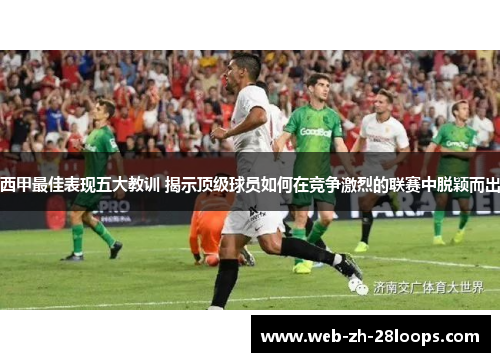 西甲最佳表现五大教训 揭示顶级球员如何在竞争激烈的联赛中脱颖而出 西甲最佳表现五大教训 揭示顶级球员如何在竞争激烈的联赛中脱颖而出