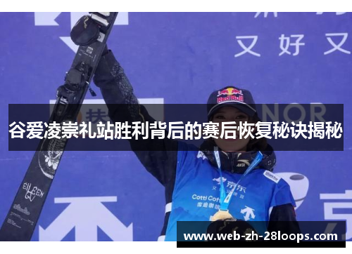 谷爱凌崇礼站胜利背后的赛后恢复秘诀揭秘