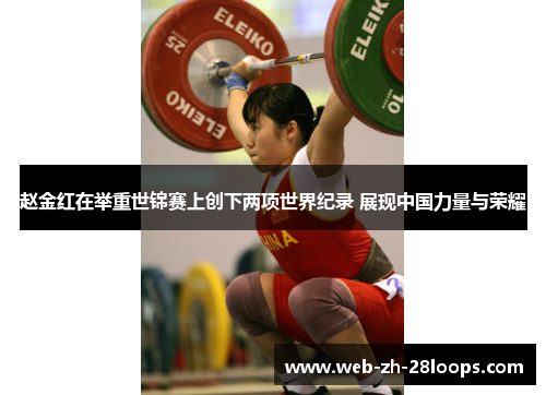 赵金红在举重世锦赛上创下两项世界纪录 展现中国力量与荣耀 赵金红在举重世锦赛上创下两项世界纪录 展现中国力量与荣耀