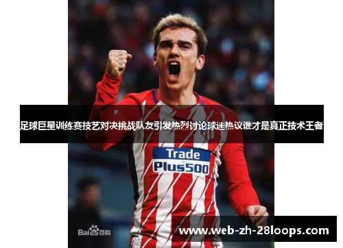 足球巨星训练赛技艺对决挑战队友引发热烈讨论球迷热议谁才是真正技术王者