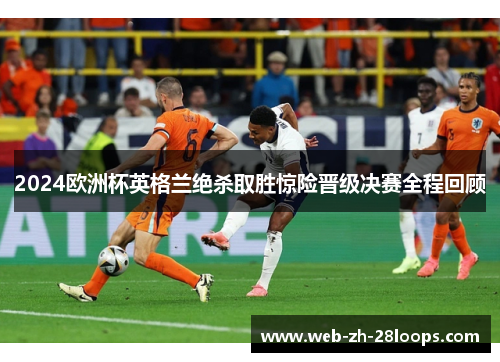 2024欧洲杯英格兰绝杀取胜惊险晋级决赛全程回顾