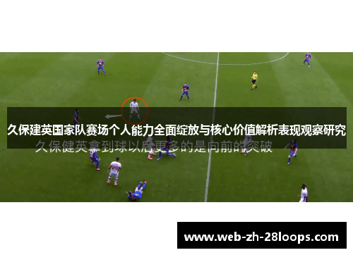 久保建英国家队赛场个人能力全面绽放与核心价值解析表现观察研究