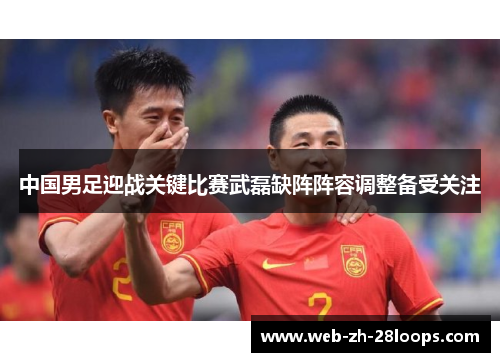中国男足迎战关键比赛武磊缺阵阵容调整备受关注