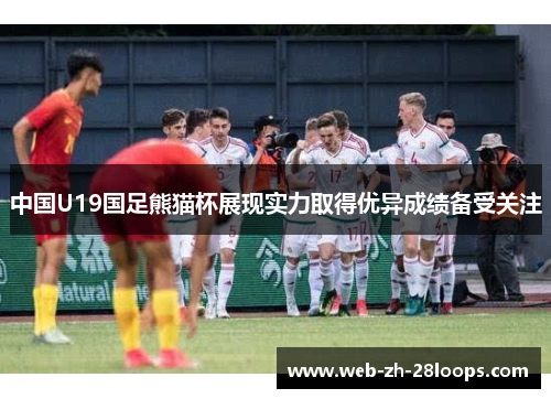 中国U19国足熊猫杯展现实力取得优异成绩备受关注
