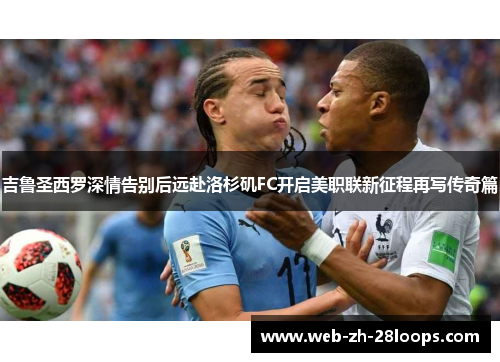 吉鲁圣西罗深情告别后远赴洛杉矶FC开启美职联新征程再写传奇篇 吉鲁圣西罗深情告别后远赴洛杉矶FC开启美职联新征程再写传奇篇