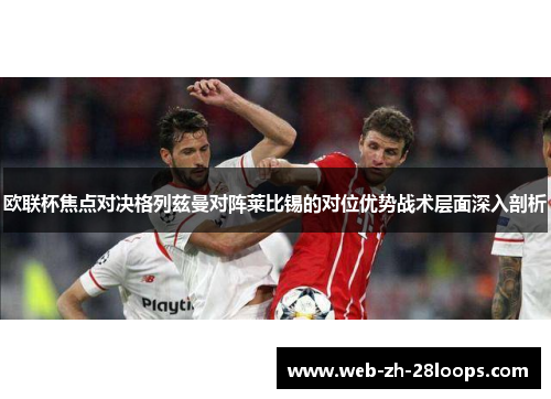 欧联杯焦点对决格列兹曼对阵莱比锡的对位优势战术层面深入剖析