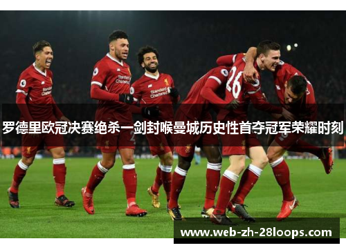 罗德里欧冠决赛绝杀一剑封喉曼城历史性首夺冠军荣耀时刻