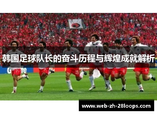 韩国足球队长的奋斗历程与辉煌成就解析 韩国足球队长的奋斗历程与辉煌成就解析