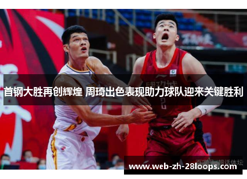 首钢大胜再创辉煌 周琦出色表现助力球队迎来关键胜利 首钢大胜再创辉煌 周琦出色表现助力球队迎来关键胜利