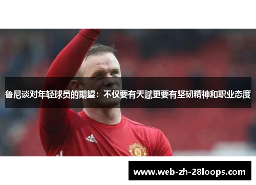 鲁尼谈对年轻球员的期望:不仅要有天赋更要有坚韧精神和职业态度 鲁尼谈对年轻球员的期望:不仅要有天赋更要有坚韧精神和职业态度