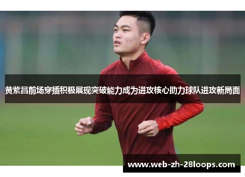 黄紫昌前场穿插积极展现突破能力成为进攻核心助力球队进攻新局面 黄紫昌前场穿插积极展现突破能力成为进攻核心助力球队进攻新局面
