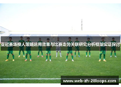 亚冠赛场换人策略运用效果与比赛走势关联研究分析框架实证探讨