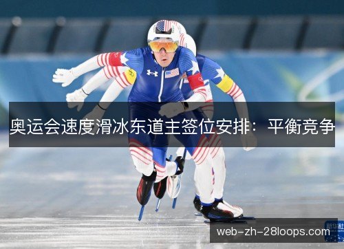 奥运会速度滑冰东道主签位安排:平衡竞争 奥运会速度滑冰东道主签位安排:平衡竞争