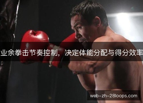业余拳击节奏控制，决定体能分配与得分效率