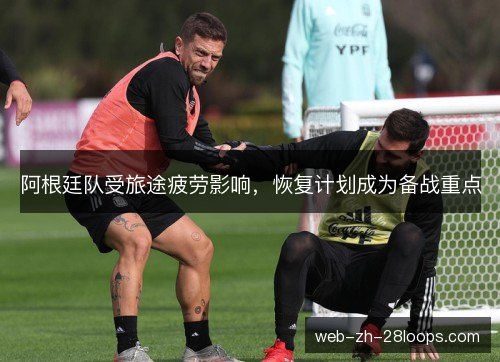 阿根廷队受旅途疲劳影响,恢复计划成为备战重点 阿根廷队受旅途疲劳影响,恢复计划成为备战重点
