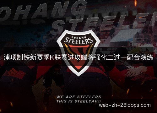 浦项制铁新赛季K联赛进攻端将强化二过一配合演练 浦项制铁新赛季K联赛进攻端将强化二过一配合演练