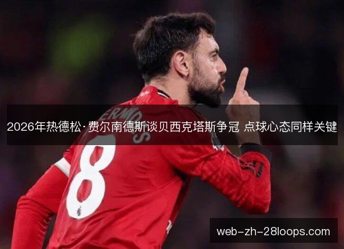 2026年热德松·费尔南德斯谈贝西克塔斯争冠 点球心态同样关键 2026年热德松·费尔南德斯谈贝西克塔斯争冠 点球心态同样关键